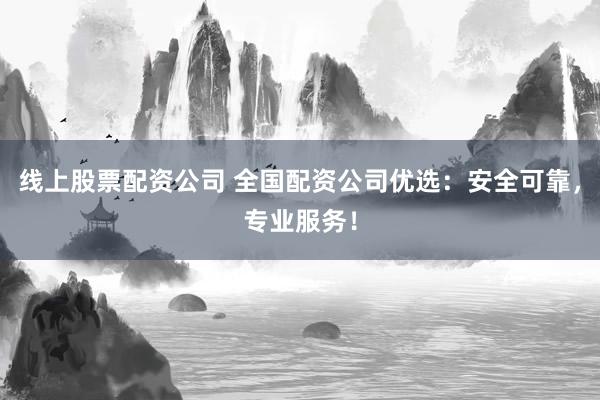 线上股票配资公司 全国配资公司优选：安全可靠，专业服务！