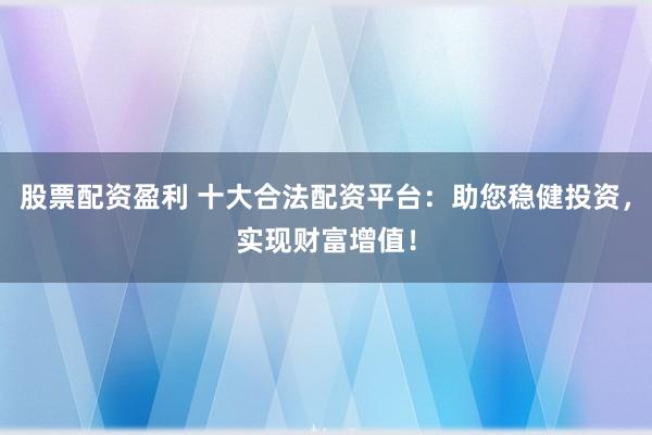 股票配资盈利 十大合法配资平台：助您稳健投资，实现财富增值！