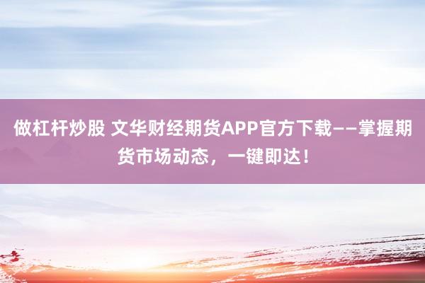做杠杆炒股 文华财经期货APP官方下载——掌握期货市场动态，一键即达！