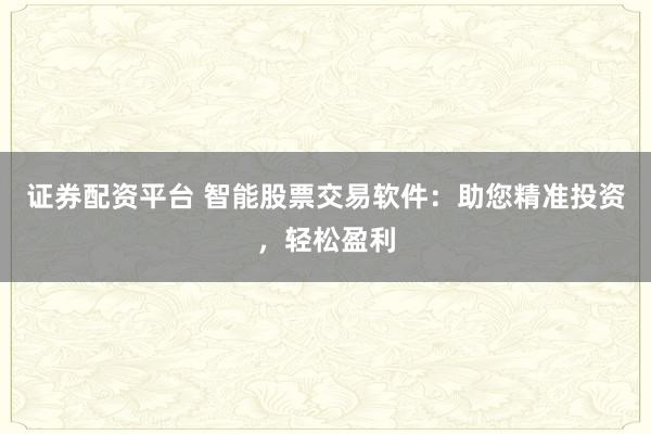 证券配资平台 智能股票交易软件：助您精准投资，轻松盈利