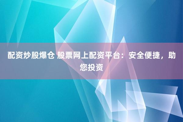 配资炒股爆仓 股票网上配资平台：安全便捷，助您投资