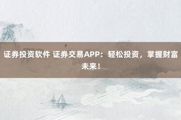 证券投资软件 证券交易APP：轻松投资，掌握财富未来！