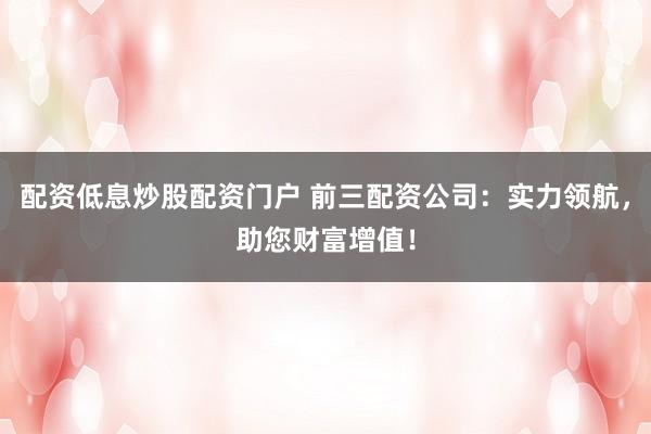 配资低息炒股配资门户 前三配资公司：实力领航，助您财富增值！
