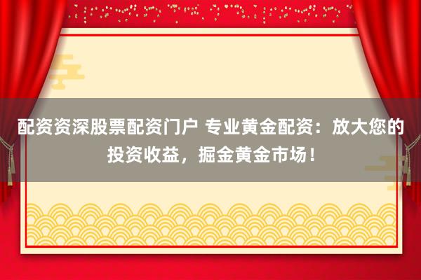配资资深股票配资门户 专业黄金配资：放大您的投资收益，掘金黄金市场！