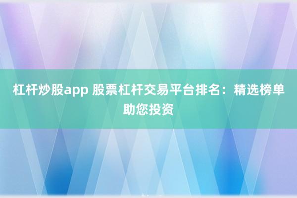 杠杆炒股app 股票杠杆交易平台排名：精选榜单助您投资