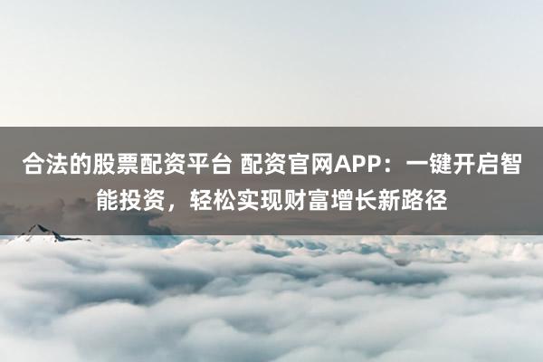 合法的股票配资平台 配资官网APP：一键开启智能投资，轻松实现财富增长新路径