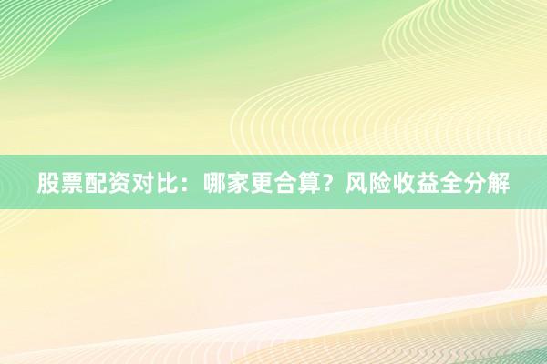 股票配资对比：哪家更合算？风险收益全分解