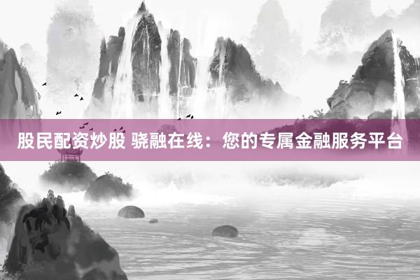 股民配资炒股 骁融在线：您的专属金融服务平台