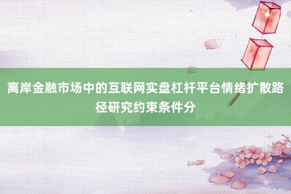 离岸金融市场中的互联网实盘杠杆平台情绪扩散路径研究约束条件分