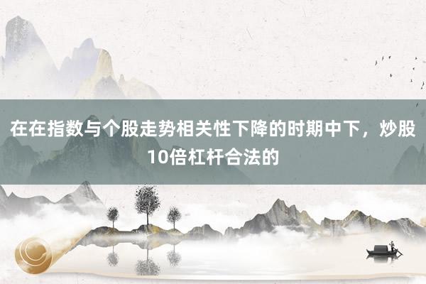 在在指数与个股走势相关性下降的时期中下，炒股10倍杠杆合法的