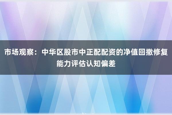 市场观察：中华区股市中正配配资的净值回撤修复能力评估认知偏差