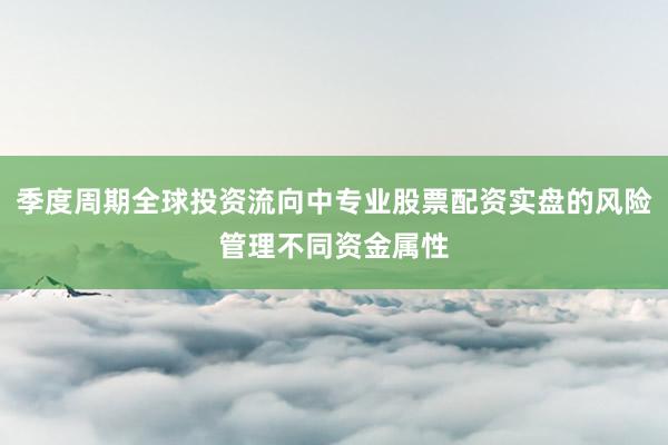 季度周期全球投资流向中专业股票配资实盘的风险管理不同资金属性