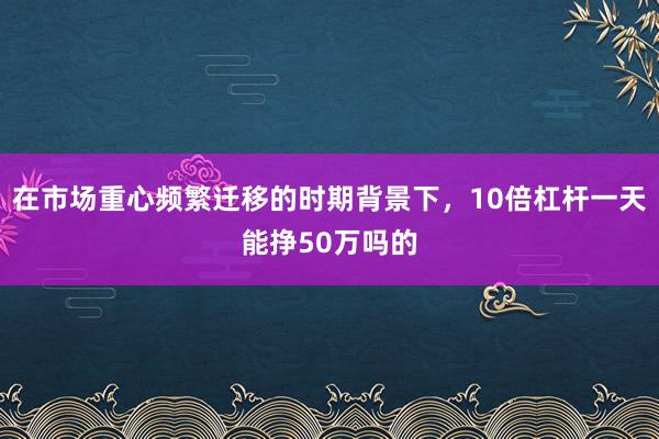 在市场重心频繁迁移的时期背景下，10倍杠杆一天能挣50万吗的