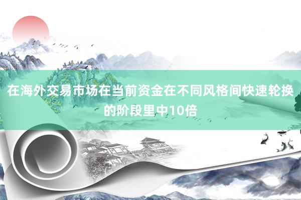 在海外交易市场在当前资金在不同风格间快速轮换的阶段里中10倍