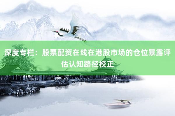 深度专栏：股票配资在线在港股市场的仓位暴露评估认知路径校正