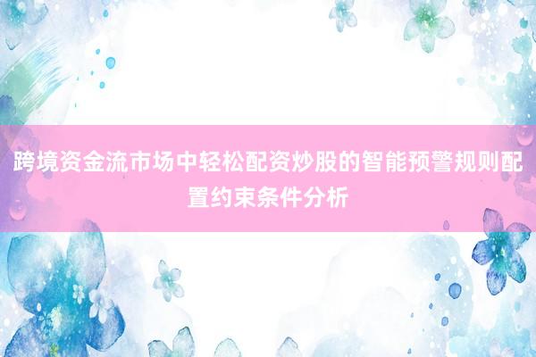 跨境资金流市场中轻松配资炒股的智能预警规则配置约束条件分析