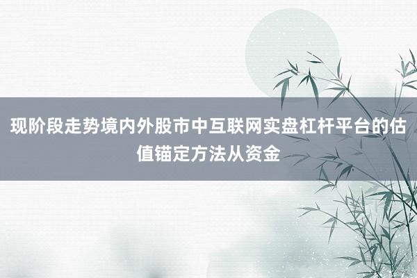 现阶段走势境内外股市中互联网实盘杠杆平台的估值锚定方法从资金