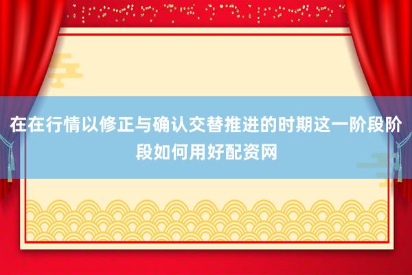 在在行情以修正与确认交替推进的时期这一阶段阶段如何用好配资网
