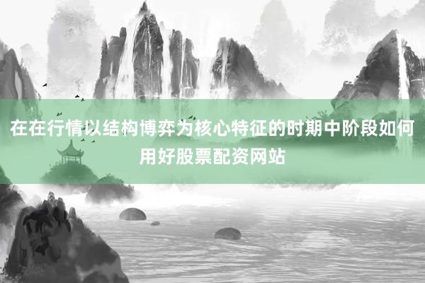 在在行情以结构博弈为核心特征的时期中阶段如何用好股票配资网站