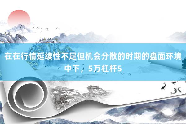 在在行情延续性不足但机会分散的时期的盘面环境中下，5万杠杆5