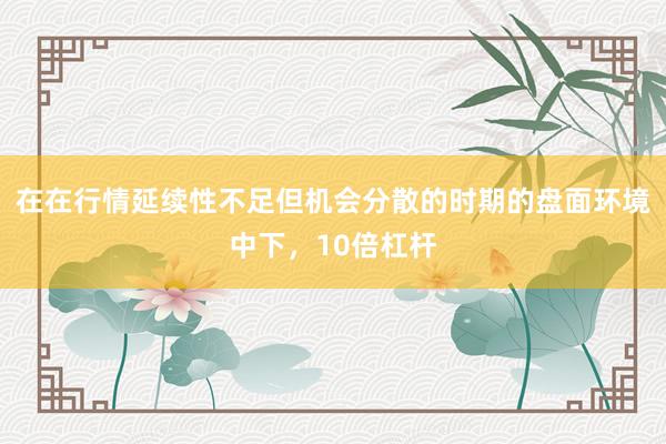 在在行情延续性不足但机会分散的时期的盘面环境中下，10倍杠杆