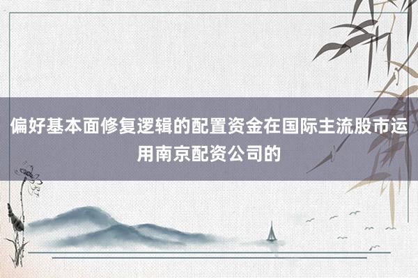 偏好基本面修复逻辑的配置资金在国际主流股市运用南京配资公司的