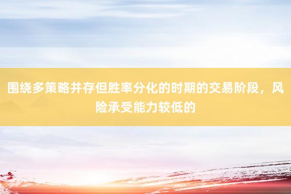 围绕多策略并存但胜率分化的时期的交易阶段，风险承受能力较低的