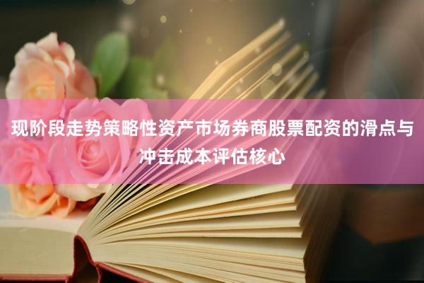 现阶段走势策略性资产市场券商股票配资的滑点与冲击成本评估核心