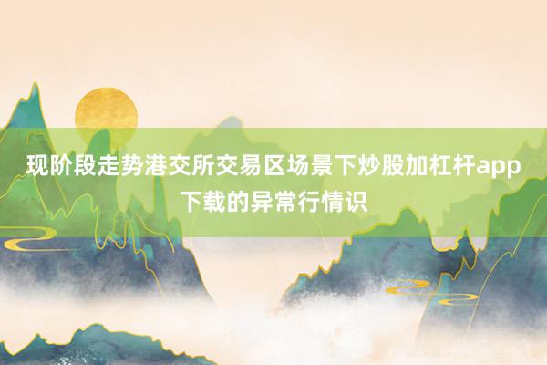 现阶段走势港交所交易区场景下炒股加杠杆app下载的异常行情识