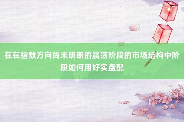 在在指数方向尚未明朗的震荡阶段的市场结构中阶段如何用好实盘配