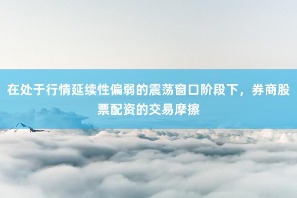 在处于行情延续性偏弱的震荡窗口阶段下，券商股票配资的交易摩擦