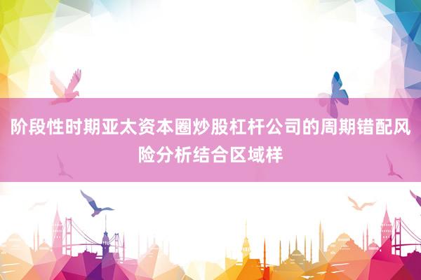 阶段性时期亚太资本圈炒股杠杆公司的周期错配风险分析结合区域样