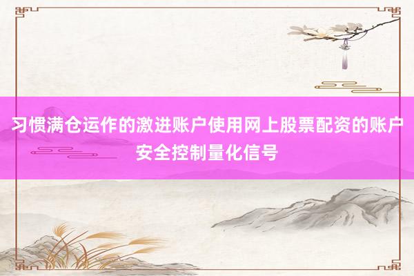 习惯满仓运作的激进账户使用网上股票配资的账户安全控制量化信号