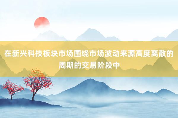 在新兴科技板块市场围绕市场波动来源高度离散的周期的交易阶段中