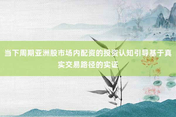 当下周期亚洲股市场内配资的投资认知引导基于真实交易路径的实证