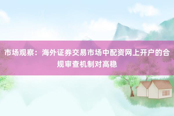 市场观察：海外证券交易市场中配资网上开户的合规审查机制对高稳
