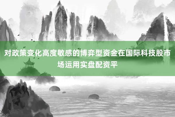 对政策变化高度敏感的博弈型资金在国际科技股市场运用实盘配资平