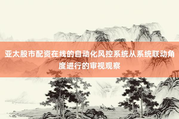 亚太股市配资在线的自动化风控系统从系统联动角度进行的审视观察