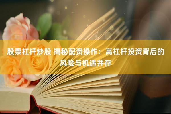 股票杠杆炒股 揭秘配资操作：高杠杆投资背后的风险与机遇并存