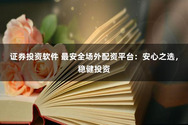 证券投资软件 最安全场外配资平台：安心之选，稳健投资