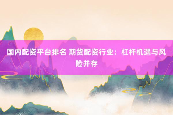 国内配资平台排名 期货配资行业：杠杆机遇与风险并存