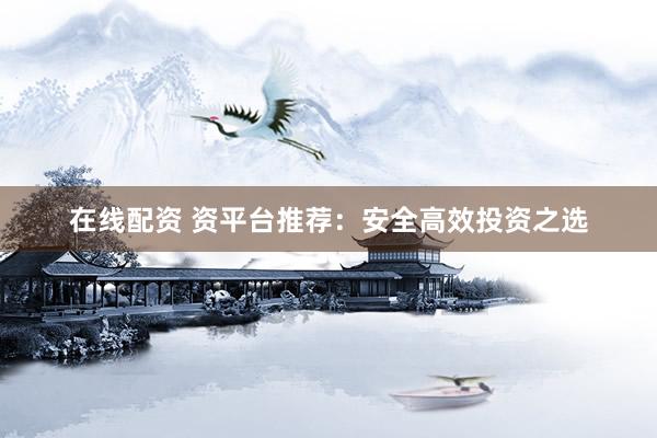 在线配资 资平台推荐：安全高效投资之选