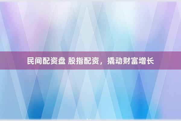 民间配资盘 股指配资，撬动财富增长
