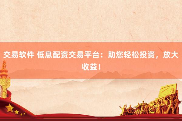 交易软件 低息配资交易平台：助您轻松投资，放大收益！
