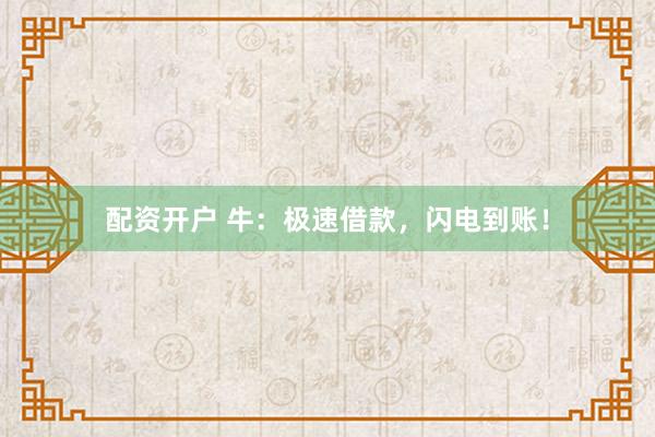 配资开户 牛：极速借款，闪电到账！