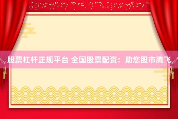 股票杠杆正规平台 全国股票配资：助您股市腾飞