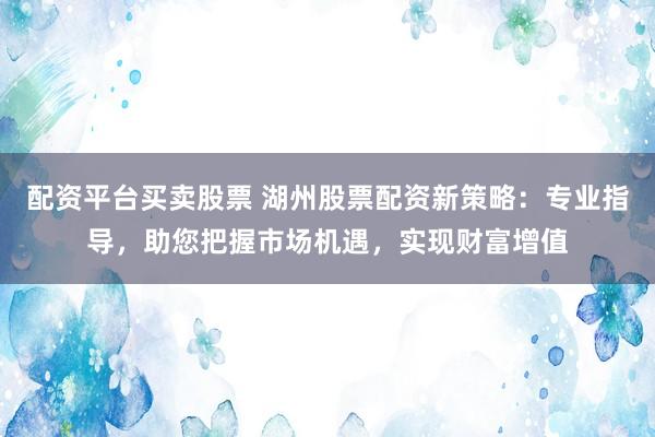 配资平台买卖股票 湖州股票配资新策略：专业指导，助您把握市场机遇，实现财富增值