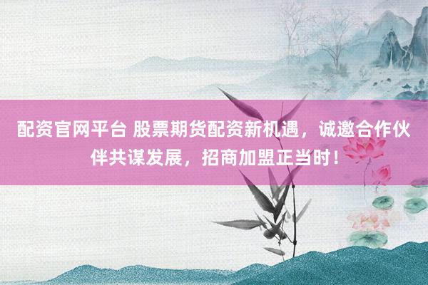配资官网平台 股票期货配资新机遇，诚邀合作伙伴共谋发展，招商加盟正当时！