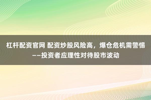 杠杆配资官网 配资炒股风险高，爆仓危机需警惕——投资者应理性对待股市波动