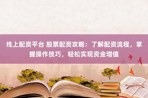 线上配资平台 股票配资攻略：了解配资流程，掌握操作技巧，轻松实现资金增值